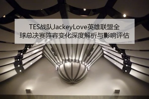 TES战队JackeyLove英雄联盟全球总决赛阵容变化深度解析与影响评估