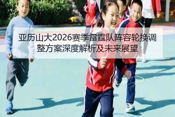 亚历山大2026赛季雷霆队阵容轮换调整方案深度解析及未来展望